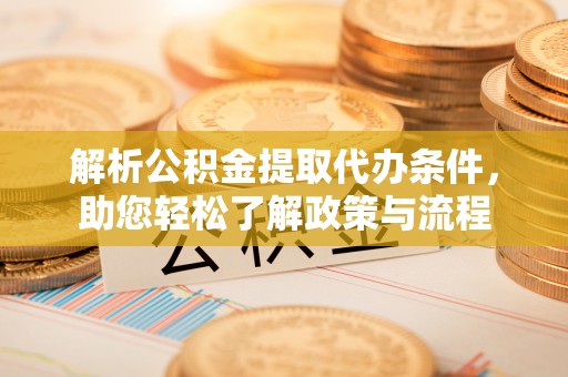 贺州解析公积金提取代办条件，助您轻松了解政策与流程