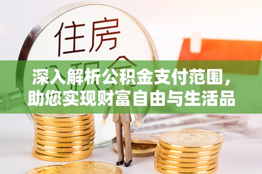 贺州深入解析公积金支付范围，助您实现财富自由与生活品质提升