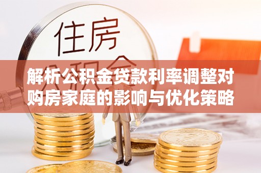 贺州解析公积金贷款利率调整对购房家庭的影响与优化策略