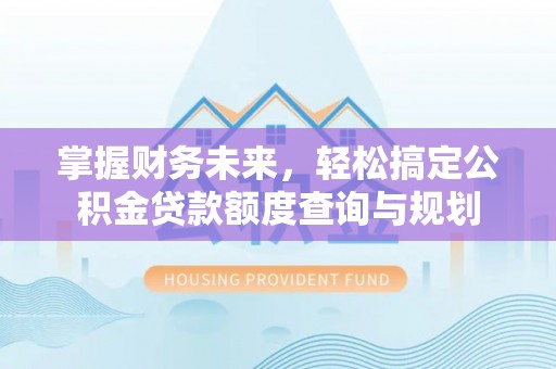 贺州掌握财务未来，轻松搞定公积金贷款额度查询与规划