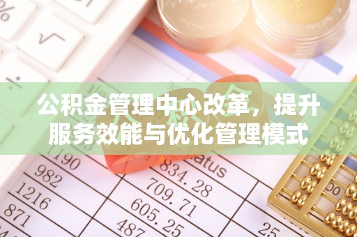 贺州公积金管理中心改革，提升服务效能与优化管理模式