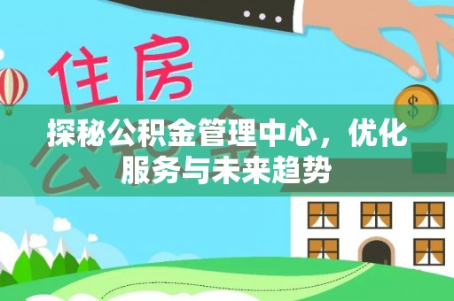 贺州探秘公积金管理中心，优化服务与未来趋势
