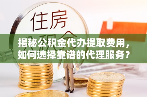 贺州揭秘公积金代办提取费用，如何选择靠谱的代理服务？