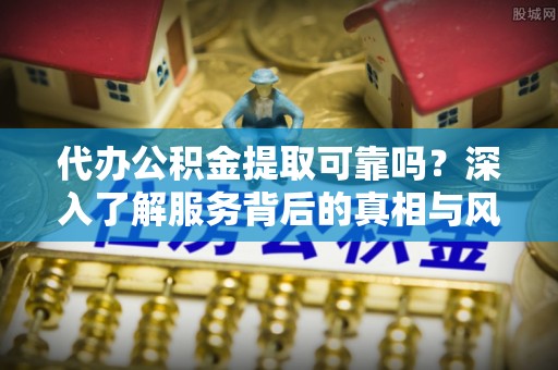 贺州代办公积金提取可靠吗？深入了解服务背后的真相与风险