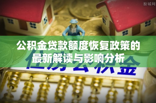 贺州公积金贷款额度恢复政策的最新解读与影响分析
