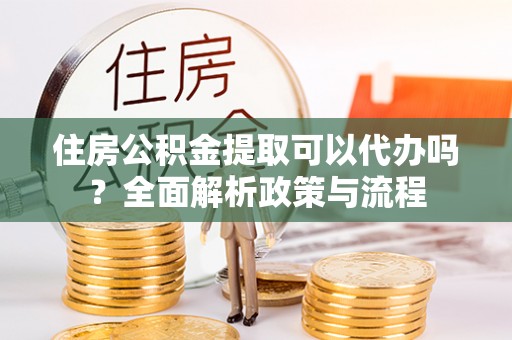 贺州住房公积金提取可以代办吗？全面解析政策与流程