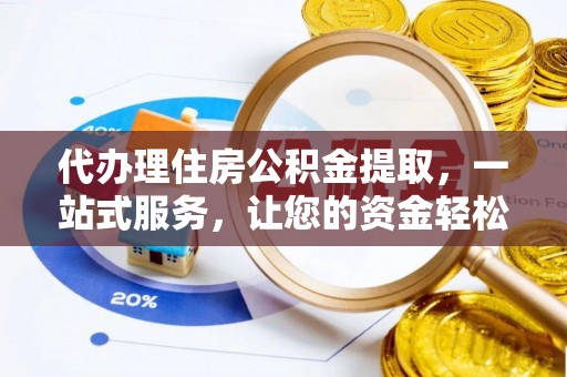 贺州代办理住房公积金提取，一站式服务，让您的资金轻松到账