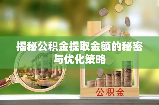 贺州揭秘公积金提取金额的秘密与优化策略