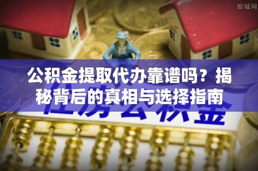 贺州公积金提取代办靠谱吗？揭秘背后的真相与选择指南