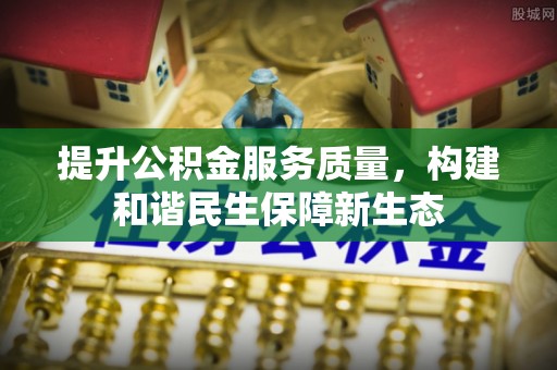 贺州提升公积金服务质量，构建和谐民生保障新生态