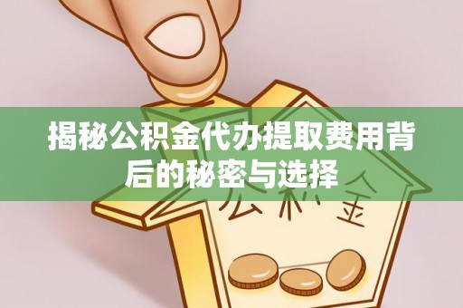贺州揭秘公积金代办提取费用背后的秘密与选择