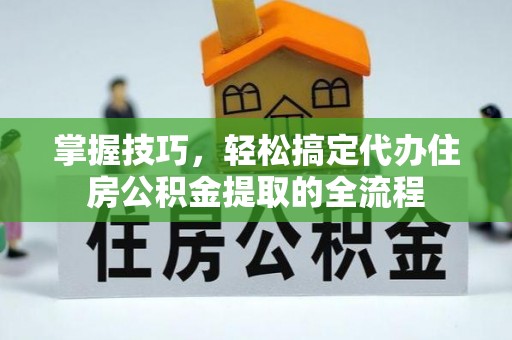 贺州掌握技巧，轻松搞定代办住房公积金提取的全流程