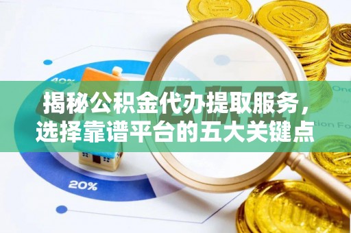 贺州揭秘公积金代办提取服务，选择靠谱平台的五大关键点