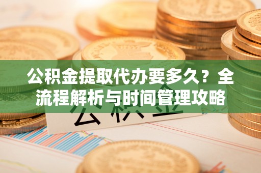 贺州公积金提取代办要多久？全流程解析与时间管理攻略