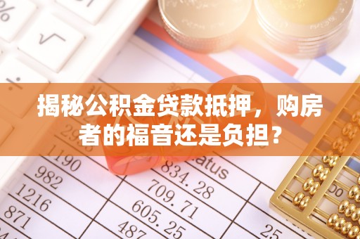 贺州揭秘公积金贷款抵押，购房者的福音还是负担？