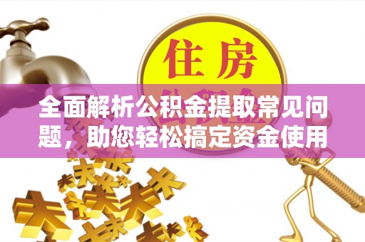 贺州全面解析公积金提取常见问题，助您轻松搞定资金使用
