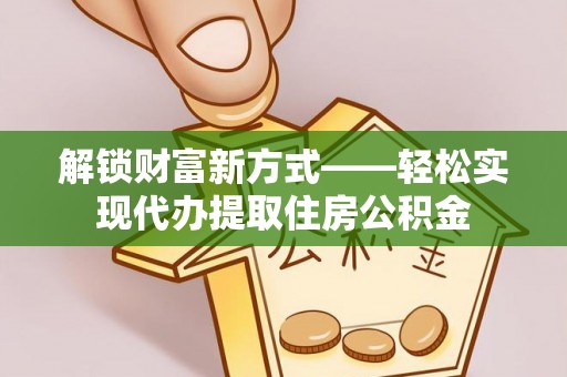 贺州解锁财富新方式——轻松实现代办提取住房公积金