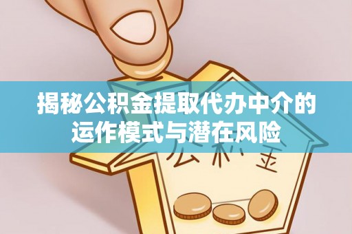 贺州揭秘公积金提取代办中介的运作模式与潜在风险