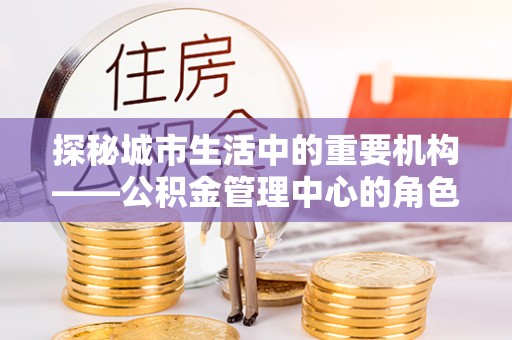 贺州探秘城市生活中的重要机构——公积金管理中心的角色与意义