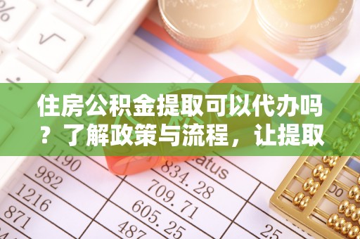 贺州住房公积金提取可以代办吗？了解政策与流程，让提取更便捷