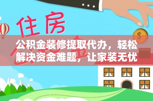 贺州公积金装修提取代办，轻松解决资金难题，让家装无忧