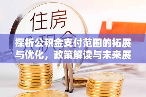 贺州探析公积金支付范围的拓展与优化，政策解读与未来展望