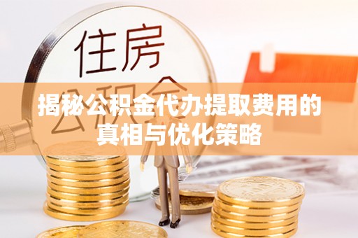 贺州揭秘公积金代办提取费用的真相与优化策略