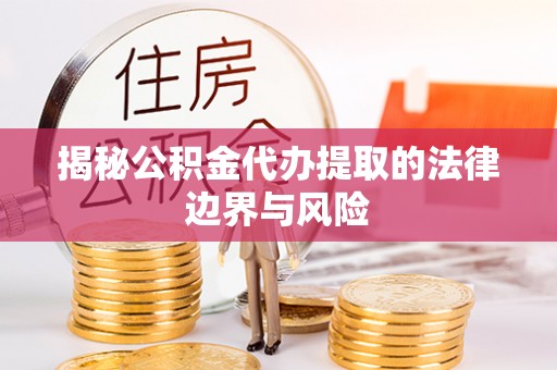 贺州揭秘公积金代办提取的法律边界与风险
