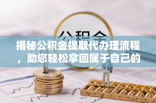 贺州揭秘公积金提取代办理流程，助您轻松拿回属于自己的钱