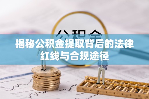 贺州揭秘公积金提取背后的法律红线与合规途径