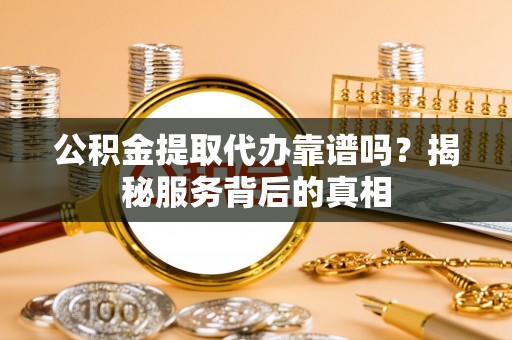 贺州公积金提取代办靠谱吗？揭秘服务背后的真相