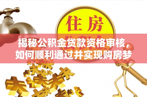 贺州揭秘公积金贷款资格审核，如何顺利通过并实现购房梦想