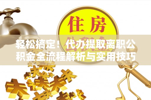 贺州轻松搞定！代办提取离职公积金全流程解析与实用技巧