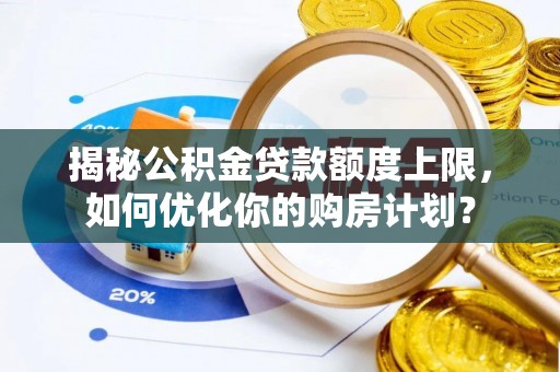 贺州揭秘公积金贷款额度上限，如何优化你的购房计划？