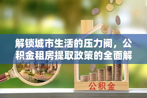 贺州解锁城市生活的压力阀，公积金租房提取政策的全面解析与实践指南