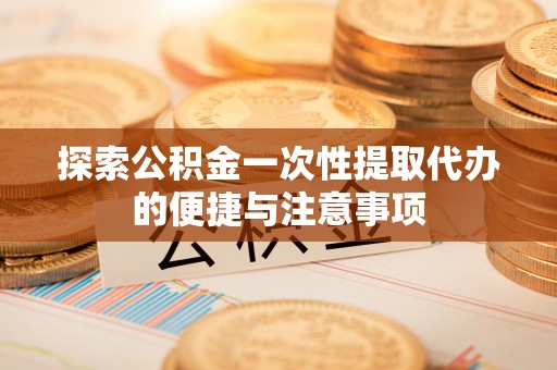 贺州探索公积金一次性提取代办的便捷与注意事项