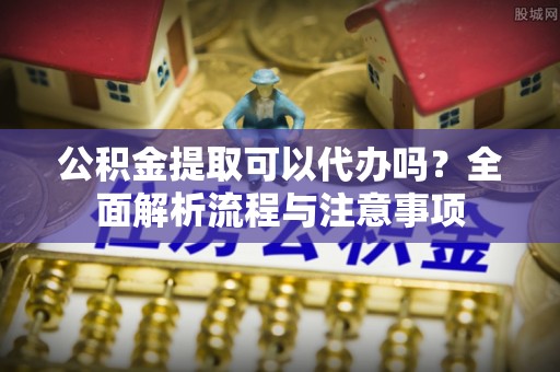 贺州公积金提取可以代办吗？全面解析流程与注意事项