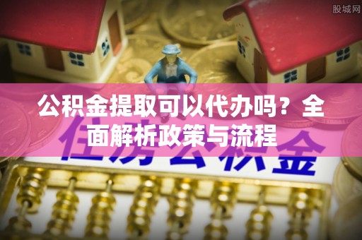 贺州公积金提取可以代办吗？全面解析政策与流程