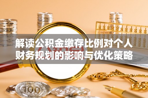 贺州解读公积金缴存比例对个人财务规划的影响与优化策略