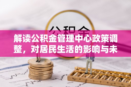 贺州解读公积金管理中心政策调整，对居民生活的影响与未来展望