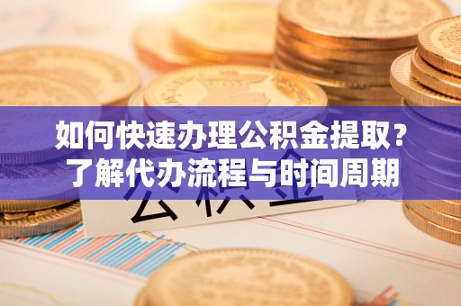 贺州如何快速办理公积金提取？了解代办流程与时间周期