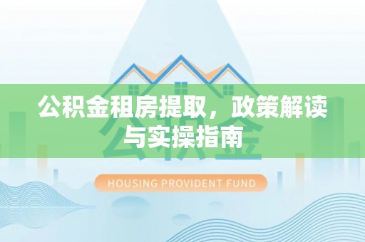 贺州公积金租房提取，政策解读与实操指南